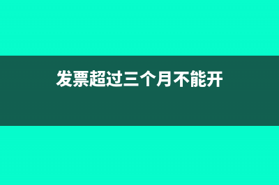发票超过三个月怎么处理(发票超过三个月不能开)