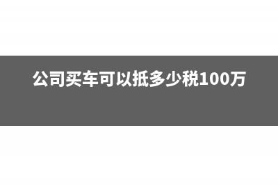 公司买车可以抵增值税吗(公司买车可以抵多少税100万)