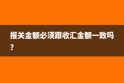报关金额必须跟收汇金额一致吗(报关金额必须跟收汇金额一致吗?)