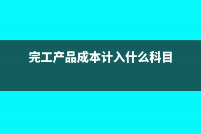 完工产品成本计算表怎么填(完工产品成本计入什么科目)