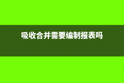 吸收合并需要编制合并报表吗(吸收合并需要编制报表吗)