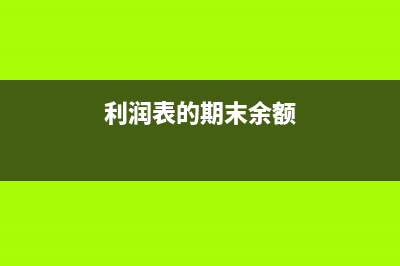 利润表的期末余额指的什么(利润表的期末余额)