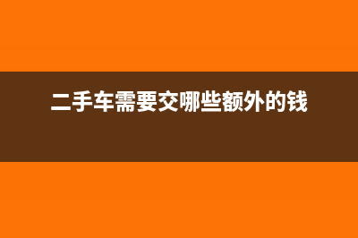 二手车需要交什么税(二手车需要交哪些额外的钱)