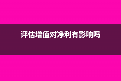 评估增值对净利润有什么影响?(评估增值对净利有影响吗)