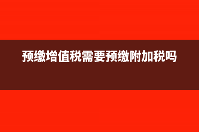 预缴增值税需要什么材料(预缴增值税需要预缴附加税吗)