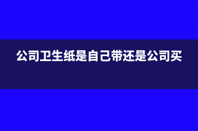 公司用卫生纸是否可以报销(公司卫生纸是自己带还是公司买)