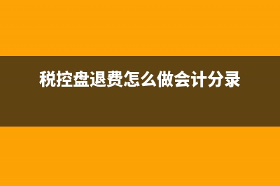 税控盘退了要退钱吗(税控盘退费怎么做会计分录)