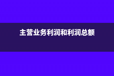 主营业务利润和营业利润有什么区别?(主营业务利润和利润总额)