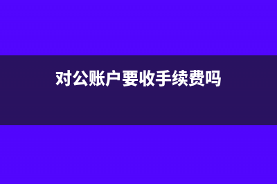 对公账户收钱要交税吗(对公账户要收手续费吗)