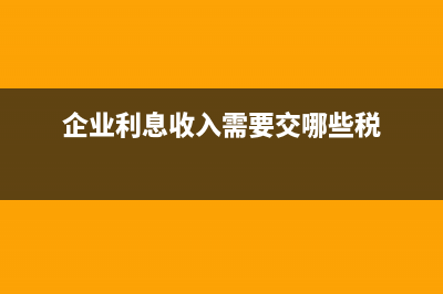 企业利息收入需要交哪些税?(企业利息收入需要交哪些税)