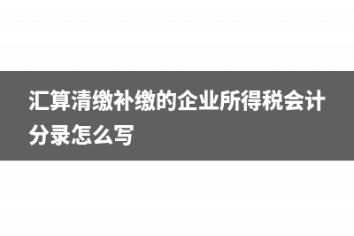 汇算清缴补缴的所得税会计分录怎么做(汇算清缴补缴的企业所得税会计分录怎么写)