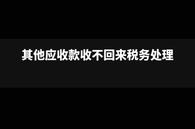 其他应收款收不回来了如何核销(其他应收款收不回来税务处理)