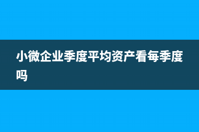 小微企业季度平均值怎么算?(小微企业季度平均资产看每季度吗)