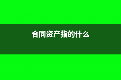 合同资产是什么类科目呢?(合同资产指的什么)