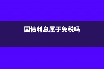 国债利息属于免税收入吗(国债利息属于免税吗)