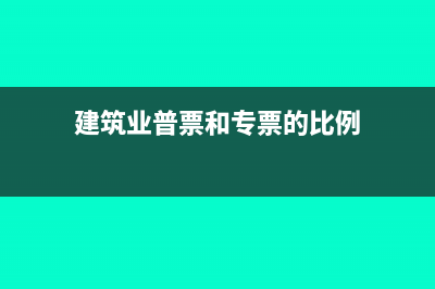 建筑行业普票和专票的区别(建筑业普票和专票的比例)