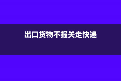 不报关出口的商品账务如何处理(出口货物不报关走快递)