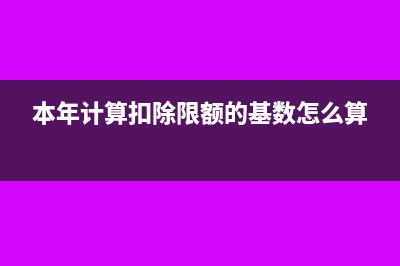 本年计算扣除限额的基数怎么填(本年计算扣除限额的基数怎么算)