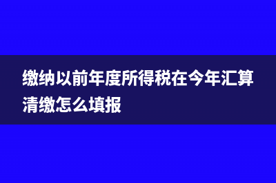 缴纳以前年度所得税会计分录(缴纳以前年度所得税在今年汇算清缴怎么填报)