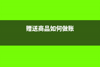 赠送商品的账务处理怎么做(赠送商品如何做账)