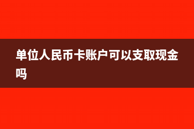 单位人民币卡账户可以办理什么业务?(单位人民币卡账户可以支取现金吗)