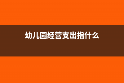 幼儿园经营支出有哪些内容(幼儿园经营支出指什么)