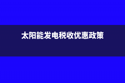 太阳能发点普票税点是多少(太阳能发电税收优惠政策)