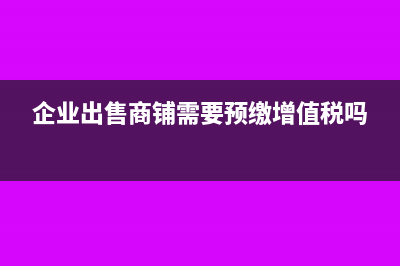 企业出售商铺需要交什么税(企业出售商铺需要预缴增值税吗)