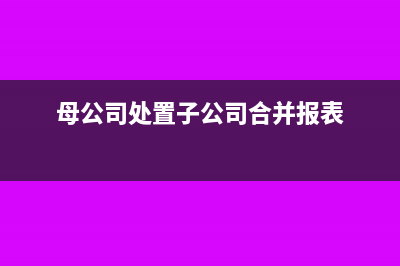 母公司处置子公司的处理流程是什么(母公司处置子公司合并报表)