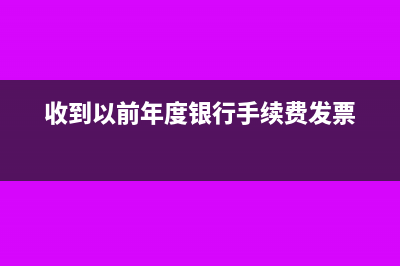 收到以前年度银行手续费发票怎么做账(收到以前年度银行手续费发票)