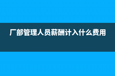 厂部管理人员薪酬计入什么科目(厂部管理人员薪酬计入什么费用)
