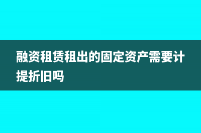 融资租赁租出的固定资产折旧为什么不得扣除(融资租赁租出的固定资产需要计提折旧吗)