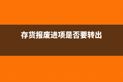 存货报废要进项转出吗(存货报废进项是否要转出)