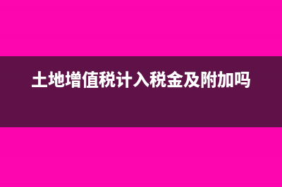 土地增值税计入税金及附加吗?(土地增值税计入税金及附加吗)