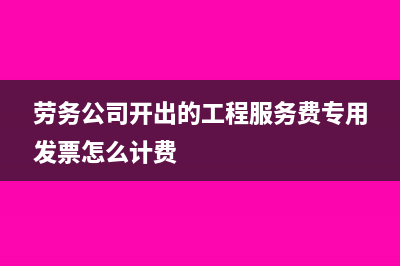 劳务公司开出的专用发票能抵扣吗(劳务公司开出的工程服务费专用发票怎么计费)