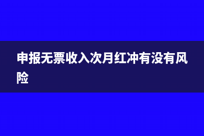 申报无票收入次月开票怎么申报(申报无票收入次月红冲有没有风险)