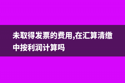 未取得发票的费用如何入账(未取得发票的费用,在汇算清缴中按利润计算吗)