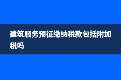建筑服务预征缴纳税款(建筑服务预征缴纳税款包括附加税吗)