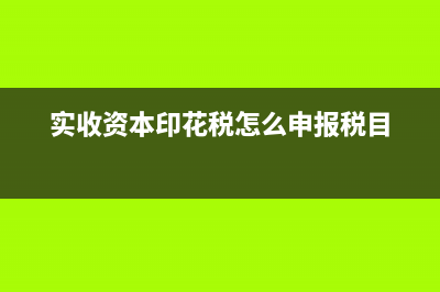 实收资本印花税每年申报吗(实收资本印花税怎么申报税目)