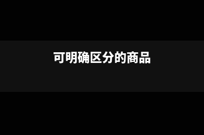可明确区分的商品什么意思(可明确区分的商品)