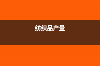 纺织行业产品成本核算方法(纺织品产量)