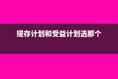 提存计划和受益计划的区别(提存计划和受益计划选那个)