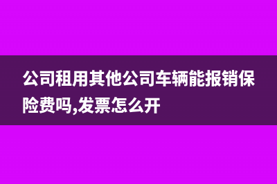 公司租用其他公司的车怎样开发票(公司租用其他公司车辆能报销保险费吗,发票怎么开)