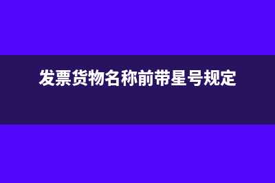 发票上货物栏有星号是什么意思(发票货物名称前带星号规定)