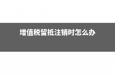 增值税留抵注销时可以退吗(增值税留抵注销时怎么办)