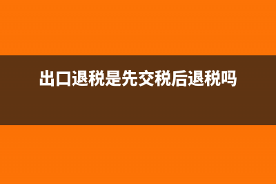 先出口退税还是先纳税申报(出口退税是先交税后退税吗)
