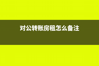 对公转账房租如何填写备注(对公转账房租怎么备注)