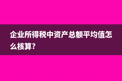 企业所得税中资产总额怎么填(企业所得税中资产总额平均值怎么核算?)