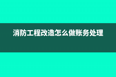 消防工程改造怎样入账(消防工程改造怎么做账务处理)