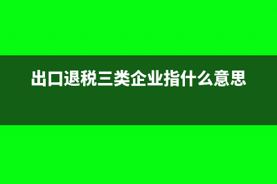 出口退税三类企业是什么意思(出口退税三类企业指什么意思)
